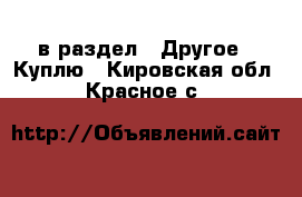  в раздел : Другое » Куплю . Кировская обл.,Красное с.